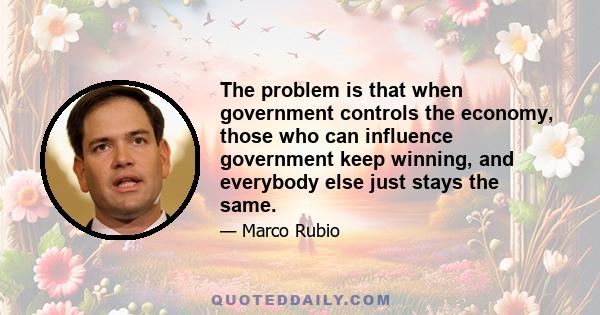 The problem is that when government controls the economy, those who can influence government keep winning, and everybody else just stays the same.