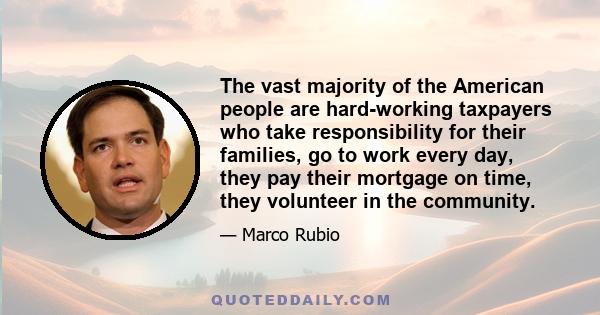 The vast majority of the American people are hard-working taxpayers who take responsibility for their families, go to work every day, they pay their mortgage on time, they volunteer in the community.