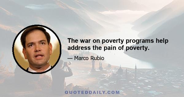 The war on poverty programs help address the pain of poverty.