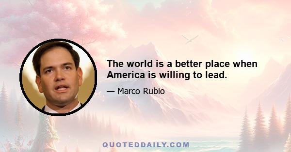 The world is a better place when America is willing to lead.