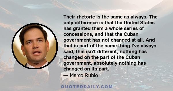 Their rhetoric is the same as always. The only difference is that the United States has granted them a whole series of concessions, and that the Cuban government has not changed at all. And that is part of the same