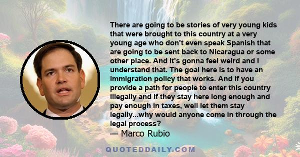 There are going to be stories of very young kids that were brought to this country at a very young age who don't even speak Spanish that are going to be sent back to Nicaragua or some other place. And it's gonna feel