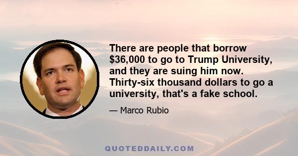 There are people that borrow $36,000 to go to Trump University, and they are suing him now. Thirty-six thousand dollars to go a university, that's a fake school.