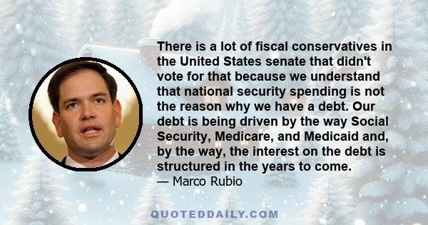 There is a lot of fiscal conservatives in the United States senate that didn't vote for that because we understand that national security spending is not the reason why we have a debt. Our debt is being driven by the