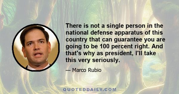 There is not a single person in the national defense apparatus of this country that can guarantee you are going to be 100 percent right. And that's why as president, I'll take this very seriously.