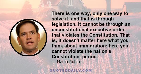 There is one way, only one way to solve it, and that is through legislation. It cannot be through an unconstitutional executive order that violates the Constitution. That is, it doesn't matter here what you think about