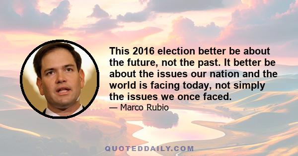 This 2016 election better be about the future, not the past. It better be about the issues our nation and the world is facing today, not simply the issues we once faced.