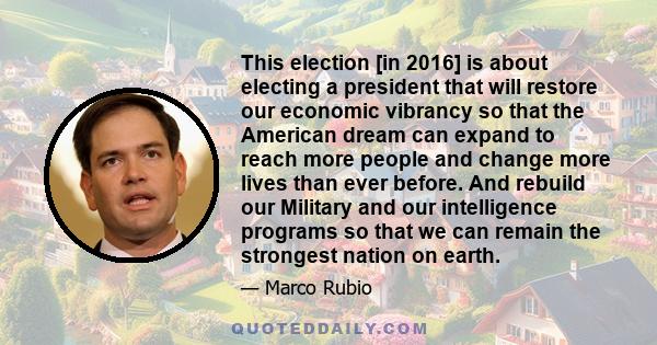 This election [in 2016] is about electing a president that will restore our economic vibrancy so that the American dream can expand to reach more people and change more lives than ever before. And rebuild our Military