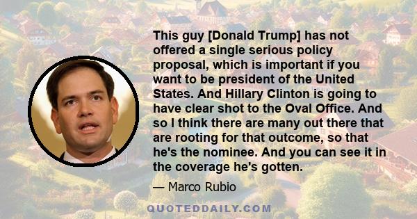 This guy [Donald Trump] has not offered a single serious policy proposal, which is important if you want to be president of the United States. And Hillary Clinton is going to have clear shot to the Oval Office. And so I 