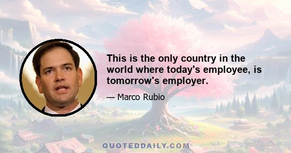 This is the only country in the world where today's employee, is tomorrow's employer.