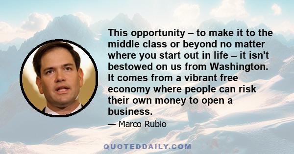 This opportunity – to make it to the middle class or beyond no matter where you start out in life – it isn't bestowed on us from Washington. It comes from a vibrant free economy where people can risk their own money to