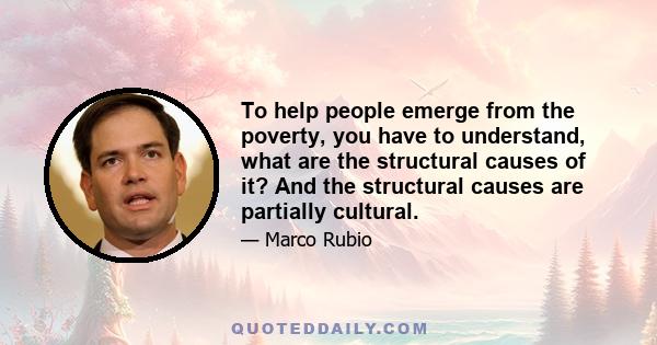 To help people emerge from the poverty, you have to understand, what are the structural causes of it? And the structural causes are partially cultural.