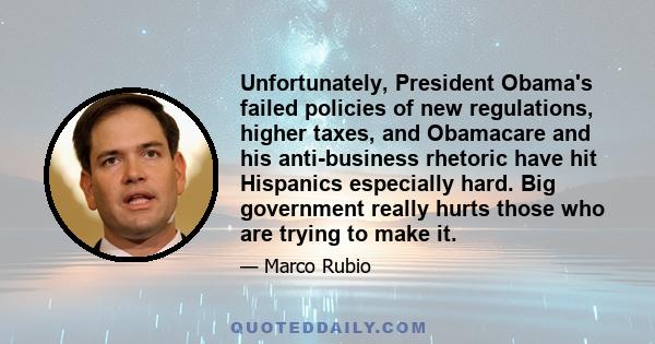 Unfortunately, President Obama's failed policies of new regulations, higher taxes, and Obamacare and his anti-business rhetoric have hit Hispanics especially hard. Big government really hurts those who are trying to