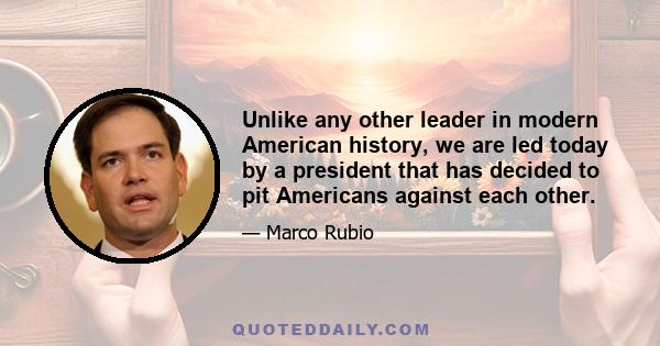 Unlike any other leader in modern American history, we are led today by a president that has decided to pit Americans against each other.