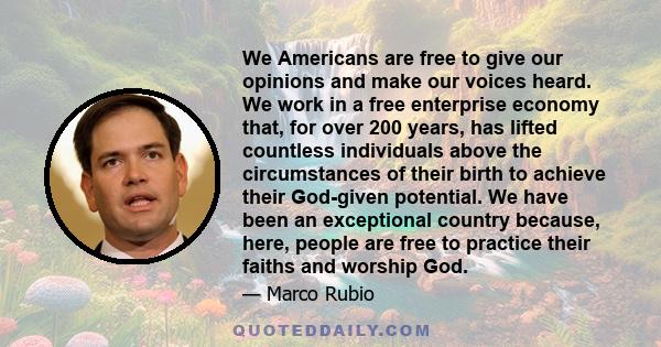 We Americans are free to give our opinions and make our voices heard. We work in a free enterprise economy that, for over 200 years, has lifted countless individuals above the circumstances of their birth to achieve