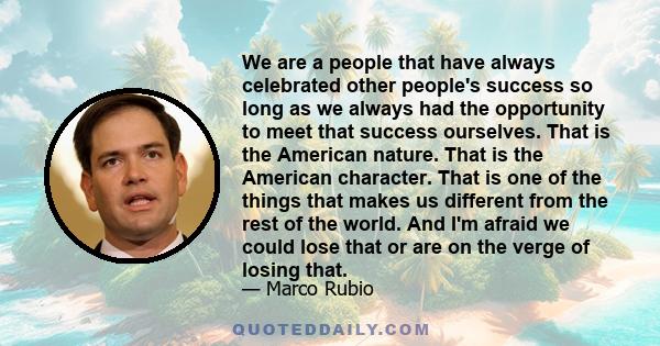 We are a people that have always celebrated other people's success so long as we always had the opportunity to meet that success ourselves. That is the American nature. That is the American character. That is one of the 