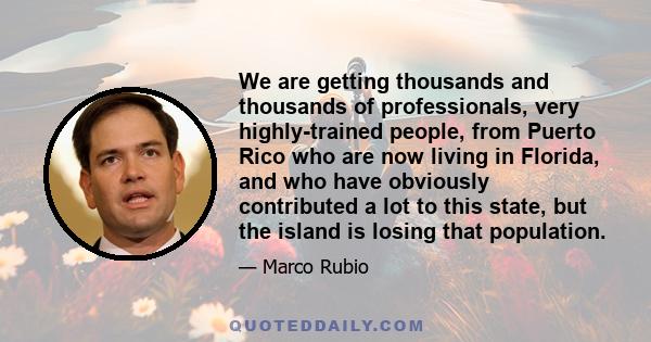 We are getting thousands and thousands of professionals, very highly-trained people, from Puerto Rico who are now living in Florida, and who have obviously contributed a lot to this state, but the island is losing that