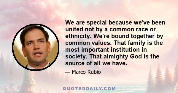 We are special because we've been united not by a common race or ethnicity. We're bound together by common values. That family is the most important institution in society. That almighty God is the source of all we have.