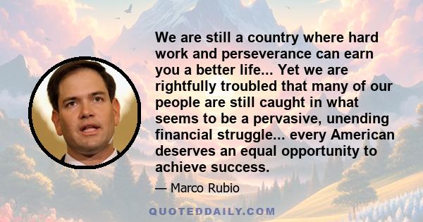 We are still a country where hard work and perseverance can earn you a better life... Yet we are rightfully troubled that many of our people are still caught in what seems to be a pervasive, unending financial