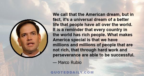 We call that the American dream, but in fact, it's a universal dream of a better life that people have all over the world. It is a reminder that every country in the world has rich people. What makes America special is