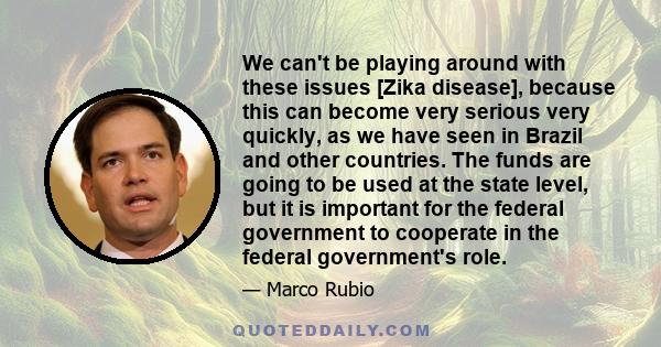 We can't be playing around with these issues [Zika disease], because this can become very serious very quickly, as we have seen in Brazil and other countries. The funds are going to be used at the state level, but it is 