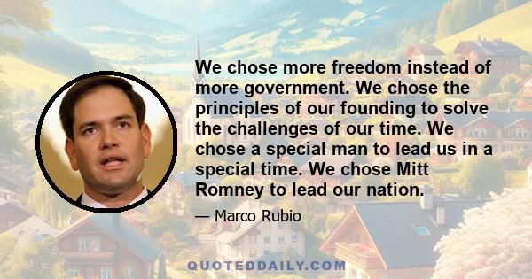 We chose more freedom instead of more government. We chose the principles of our founding to solve the challenges of our time. We chose a special man to lead us in a special time. We chose Mitt Romney to lead our nation.