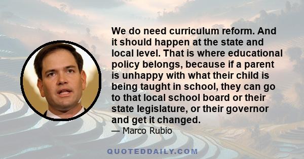 We do need curriculum reform. And it should happen at the state and local level. That is where educational policy belongs, because if a parent is unhappy with what their child is being taught in school, they can go to