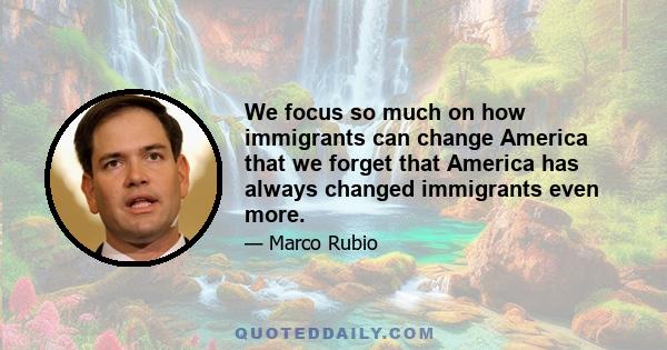 We focus so much on how immigrants can change America that we forget that America has always changed immigrants even more.