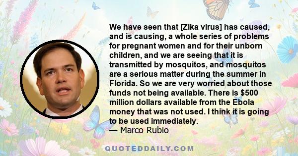 We have seen that [Zika virus] has caused, and is causing, a whole series of problems for pregnant women and for their unborn children, and we are seeing that it is transmitted by mosquitos, and mosquitos are a serious