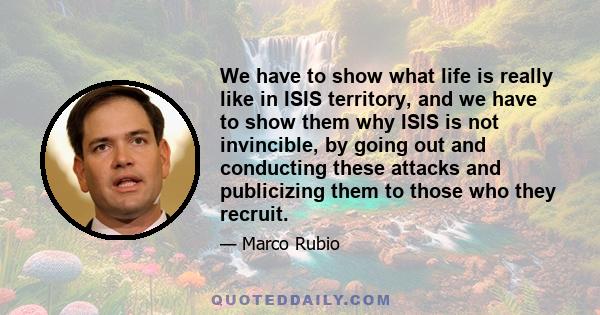 We have to show what life is really like in ISIS territory, and we have to show them why ISIS is not invincible, by going out and conducting these attacks and publicizing them to those who they recruit.