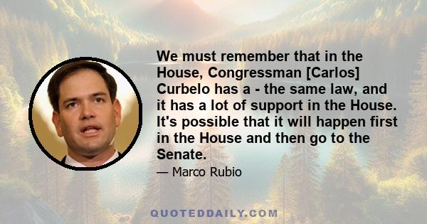 We must remember that in the House, Congressman [Carlos] Curbelo has a - the same law, and it has a lot of support in the House. It's possible that it will happen first in the House and then go to the Senate.