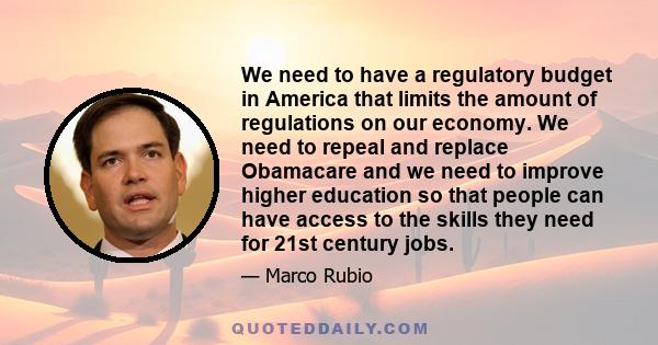 We need to have a regulatory budget in America that limits the amount of regulations on our economy. We need to repeal and replace Obamacare and we need to improve higher education so that people can have access to the