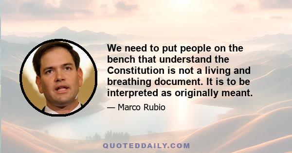 We need to put people on the bench that understand the Constitution is not a living and breathing document. It is to be interpreted as originally meant.