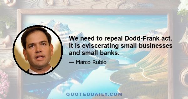 We need to repeal Dodd-Frank act. It is eviscerating small businesses and small banks.