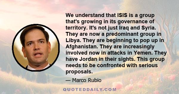 We understand that ISIS is a group that's growing in its governance of territory. It's not just Iraq and Syria. They are now a predominant group in Libya. They are beginning to pop up in Afghanistan. They are