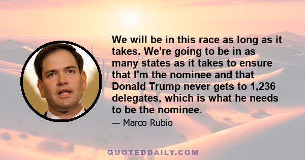 We will be in this race as long as it takes. We're going to be in as many states as it takes to ensure that I'm the nominee and that Donald Trump never gets to 1,236 delegates, which is what he needs to be the nominee.