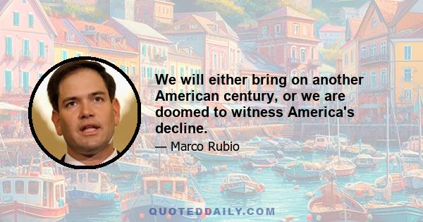 We will either bring on another American century, or we are doomed to witness America's decline.