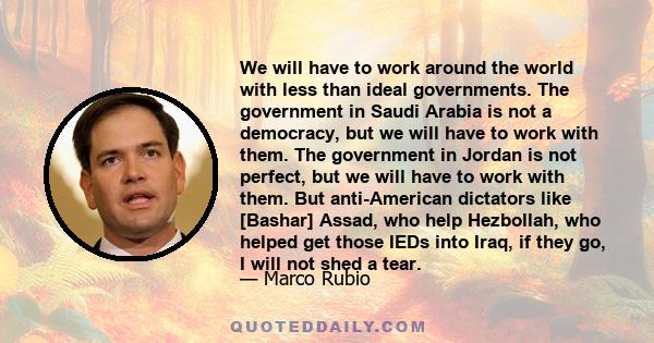 We will have to work around the world with less than ideal governments. The government in Saudi Arabia is not a democracy, but we will have to work with them. The government in Jordan is not perfect, but we will have to 