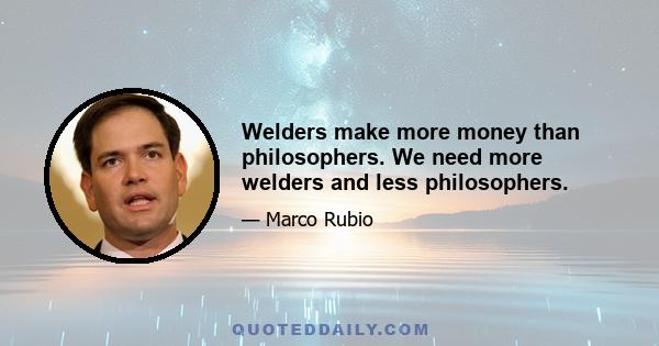 Welders make more money than philosophers. We need more welders and less philosophers.