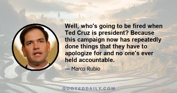 Well, who's going to be fired when Ted Cruz is president? Because this campaign now has repeatedly done things that they have to apologize for and no one's ever held accountable.