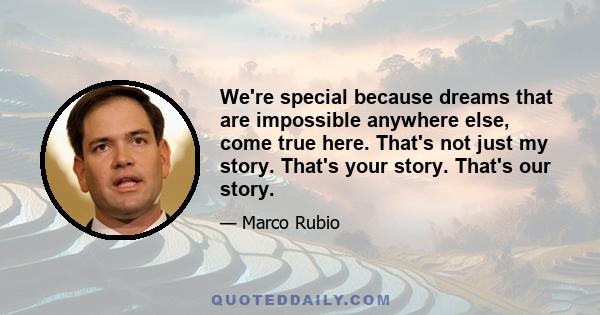 We're special because dreams that are impossible anywhere else, come true here. That's not just my story. That's your story. That's our story.