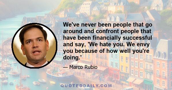 We've never been people that go around and confront people that have been financially successful and say, 'We hate you. We envy you because of how well you're doing.'