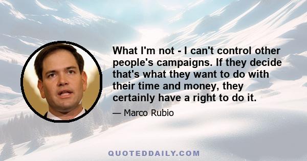 What I'm not - I can't control other people's campaigns. If they decide that's what they want to do with their time and money, they certainly have a right to do it.