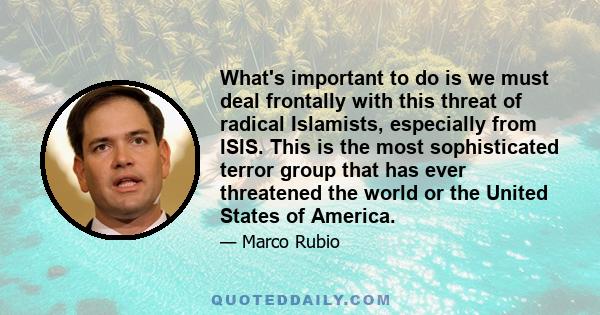 What's important to do is we must deal frontally with this threat of radical Islamists, especially from ISIS. This is the most sophisticated terror group that has ever threatened the world or the United States of