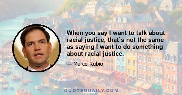 When you say I want to talk about racial justice, that`s not the same as saying I want to do something about racial justice.