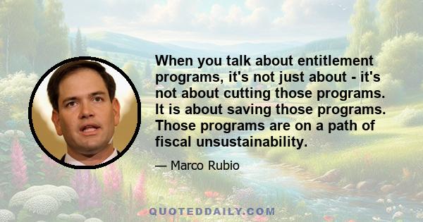 When you talk about entitlement programs, it's not just about - it's not about cutting those programs. It is about saving those programs. Those programs are on a path of fiscal unsustainability.