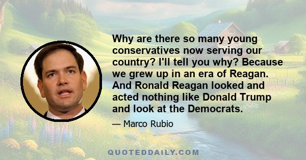 Why are there so many young conservatives now serving our country? I'll tell you why? Because we grew up in an era of Reagan. And Ronald Reagan looked and acted nothing like Donald Trump and look at the Democrats.