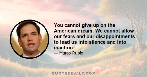 You cannot give up on the American dream. We cannot allow our fears and our disappointments to lead us into silence and into inaction.