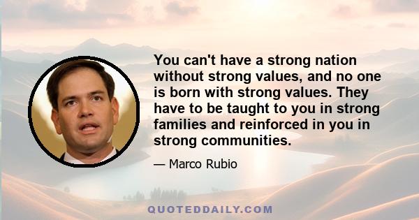 You can't have a strong nation without strong values, and no one is born with strong values. They have to be taught to you in strong families and reinforced in you in strong communities.