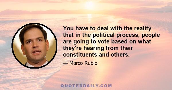 You have to deal with the reality that in the political process, people are going to vote based on what they're hearing from their constituents and others.